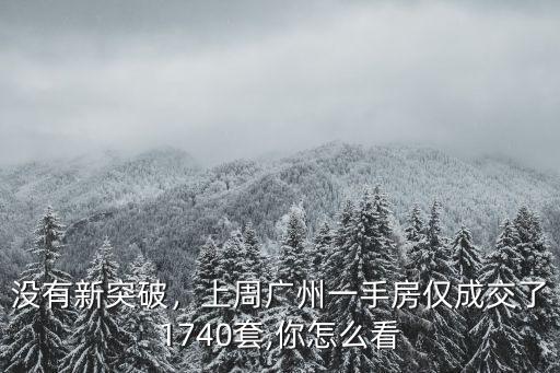 沒有新突破，上周廣州一手房僅成交了1740套,你怎么看