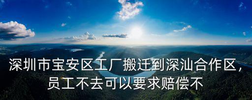 深圳市寶安區(qū)工廠搬遷到深汕合作區(qū)，員工不去可以要求賠償不