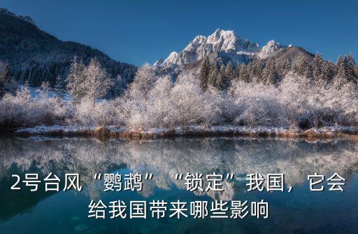 2號臺風(fēng)“鸚鵡”“鎖定”我國，它會給我國帶來哪些影響