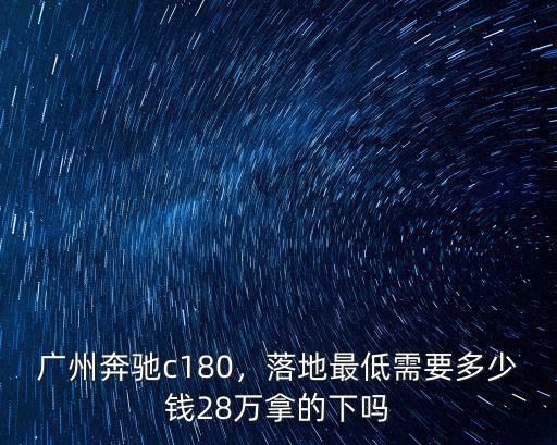 廣州奔馳c180，落地最低需要多少錢28萬拿的下嗎