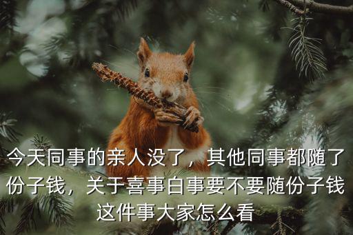 今天同事的親人沒了，其他同事都隨了份子錢，關(guān)于喜事白事要不要隨份子錢這件事大家怎么看
