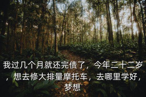我過幾個月就還完債了，今年二十二歲，想去修大排量摩托車，去哪里學好，夢想