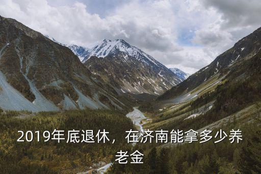 濟(jì)南平均月退休工資是多少,在濟(jì)南能拿多少養(yǎng)老金