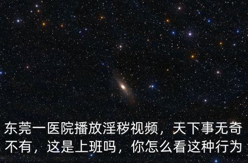 東莞一醫(yī)院播放淫穢視頻，天下事無奇不有，這是上班嗎，你怎么看這種行為