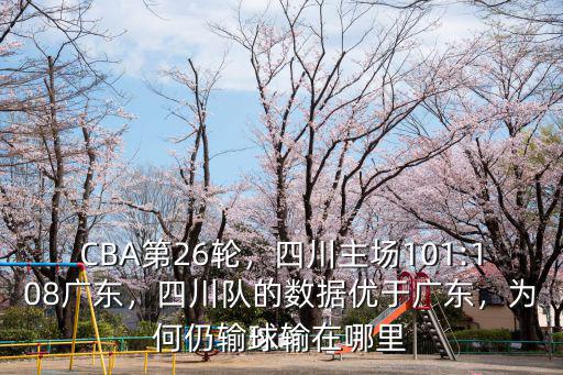 CBA第26輪，四川主場101:108廣東，四川隊的數(shù)據(jù)優(yōu)于廣東，為何仍輸球輸在哪里