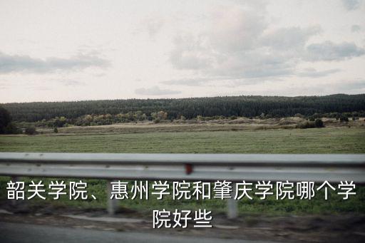 韶關(guān)學(xué)院、惠州學(xué)院和肇慶學(xué)院哪個學(xué)院好些
