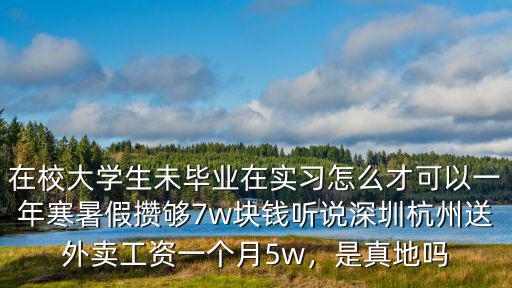 在校大學生未畢業在實習怎么才可以一年寒暑假攢夠7w塊錢聽說深圳杭州送外賣工資一個月5w，是真地嗎