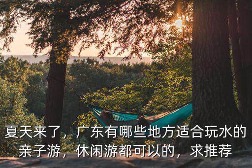 夏天來了，廣東有哪些地方適合玩水的親子游，休閑游都可以的，求推薦