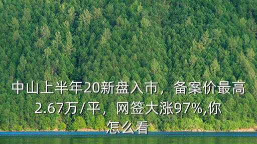 中山上半年20新盤入市，備案價最高2.67萬/平，網(wǎng)簽大漲97%,你怎么看