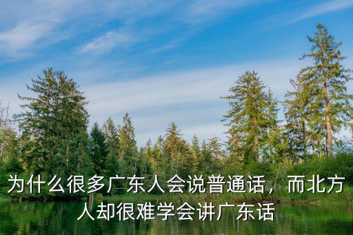 為什么很多廣東人會說普通話，而北方人卻很難學會講廣東話