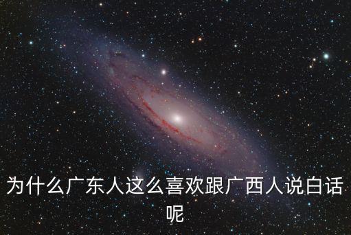 為什么廣東人這么喜歡跟廣西人說白話呢