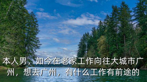 本人男，如今在老家工作向往大城市廣州，想去廣州，有什么工作有前途的