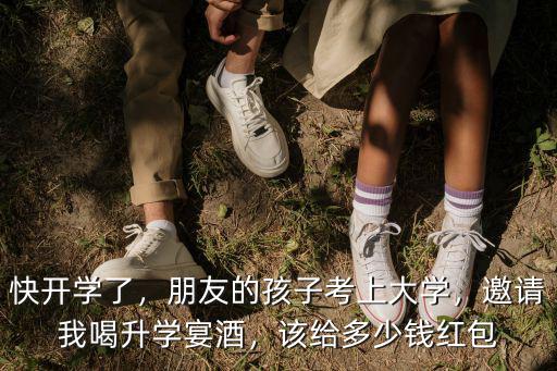 快開學了，朋友的孩子考上大學，邀請我喝升學宴酒，該給多少錢紅包
