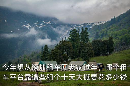 今年想從深圳租車回老家過年，哪個租車平臺靠譜些租個十天大概要花多少錢