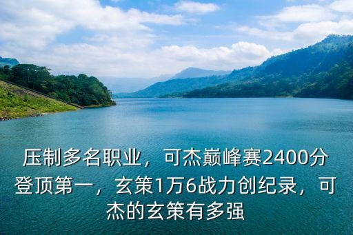 壓制多名職業(yè)，可杰巔峰賽2400分登頂?shù)谝唬?萬(wàn)6戰(zhàn)力創(chuàng)紀(jì)錄，可杰的玄策有多強(qiáng)