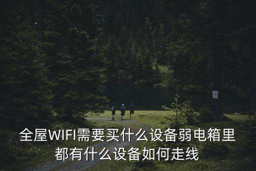 全屋WIFI需要買什么設備弱電箱里都有什么設備如何走線