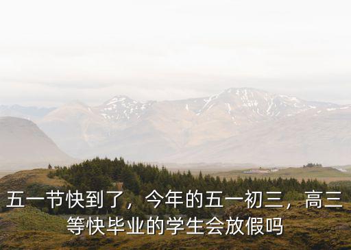 五一節快到了，今年的五一初三，高三等快畢業的學生會放假嗎