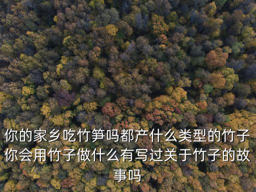 你的家鄉(xiāng)吃竹筍嗎都產什么類型的竹子你會用竹子做什么有寫過關于竹子的故事嗎