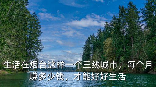 生活在煙臺這樣一個三線城市，每個月賺多少錢，才能好好生活