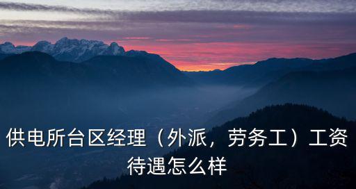 供電所臺區經理（外派，勞務工）工資待遇怎么樣