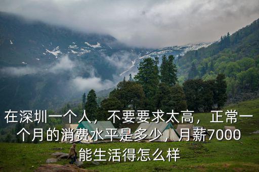 在深圳一個人，不要要求太高，正常一個月的消費水平是多少，月薪7000能生活得怎么樣