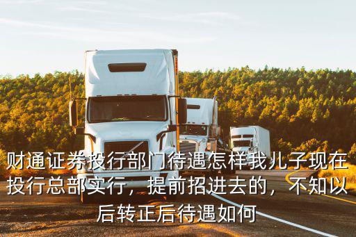 財通證券投行部門待遇怎樣我兒子現在投行總部實行，提前招進去的，不知以后轉正后待遇如何