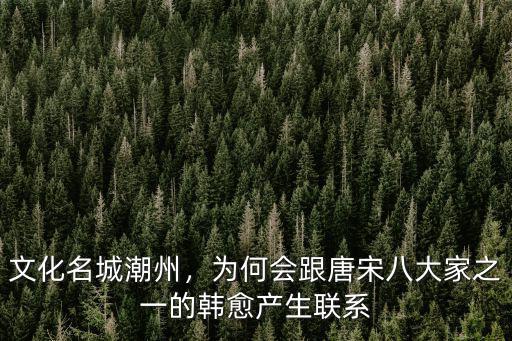 文化名城潮州，為何會(huì)跟唐宋八大家之一的韓愈產(chǎn)生聯(lián)系