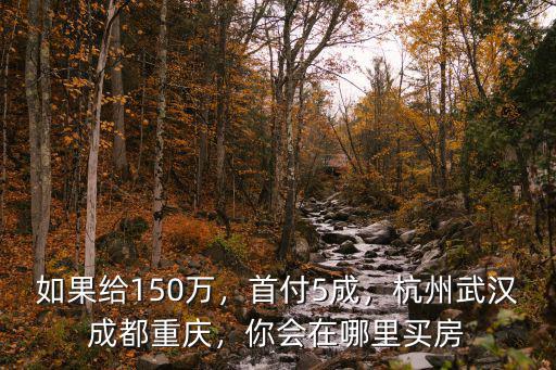 如果給150萬，首付5成，杭州武漢成都重慶，你會在哪里買房
