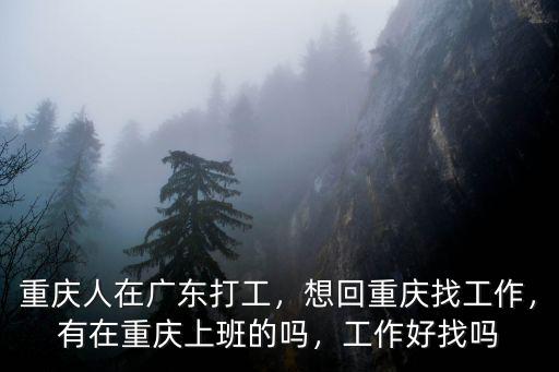 重慶人在廣東打工，想回重慶找工作，有在重慶上班的嗎，工作好找嗎