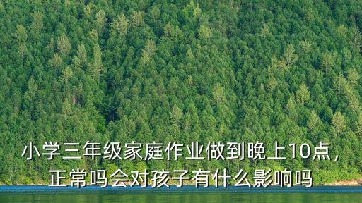 小學三年級家庭作業做到晚上10點，正常嗎會對孩子有什么影響嗎