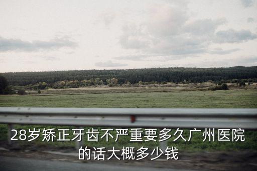 28歲矯正牙齒不嚴重要多久廣州醫院的話大概多少錢