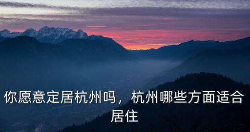 你愿意定居杭州嗎，杭州哪些方面適合居住