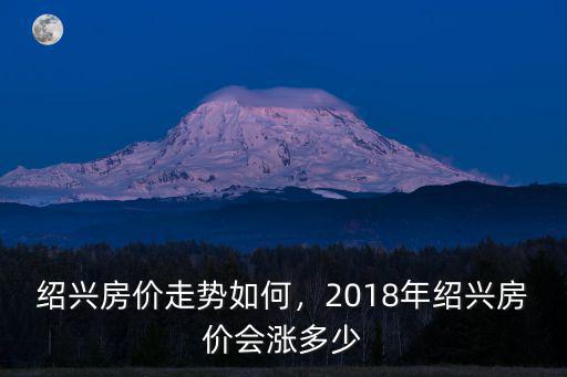 紹興2018均價多少,2018年紹興房價會漲多少
