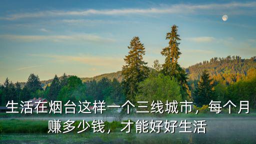 生活在煙臺這樣一個三線城市，每個月賺多少錢，才能好好生活