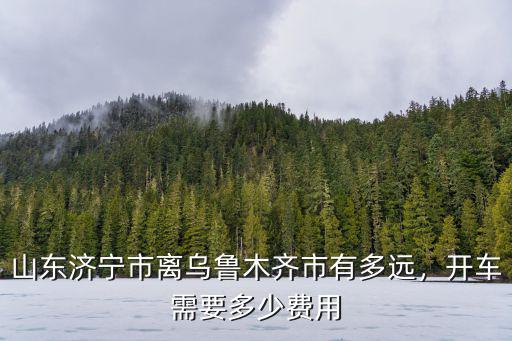 膠州開車到濟(jì)寧多少錢,開車需要多少費(fèi)用