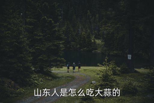 一個山東人一年吃多少大蒜,山東人是怎么吃大蒜的