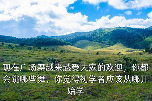 現在廣場舞越來越受大家的歡迎，你都會跳哪些舞，你覺得初學者應該從哪開始學