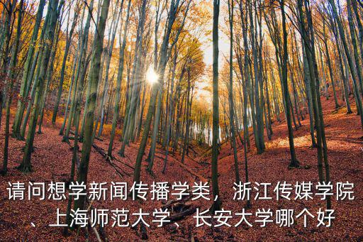 請問想學新聞傳播學類，浙江傳媒學院、上海師范大學、長安大學哪個好