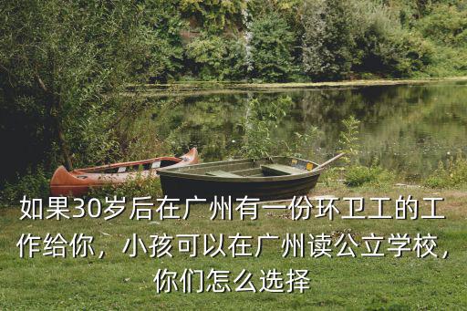 如果30歲后在廣州有一份環(huán)衛(wèi)工的工作給你，小孩可以在廣州讀公立學(xué)校，你們?cè)趺催x擇