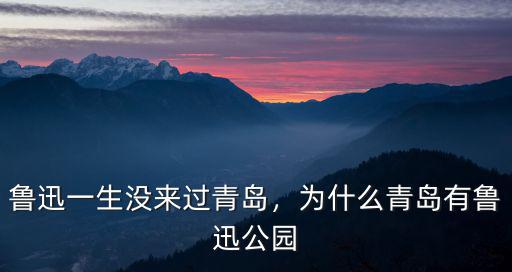 青島魯迅公園有多少年的歷史,為什么青島有魯迅公園