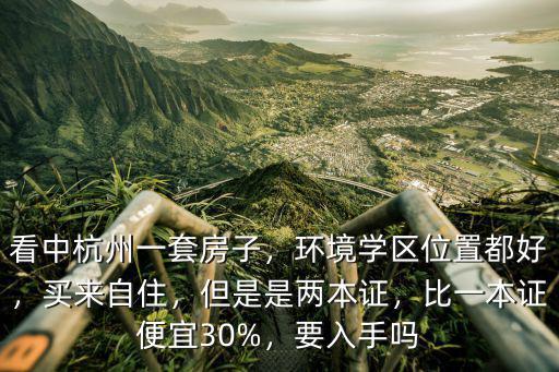 看中杭州一套房子，環境學區位置都好，買來自住，但是是兩本證，比一本證便宜30%，要入手嗎