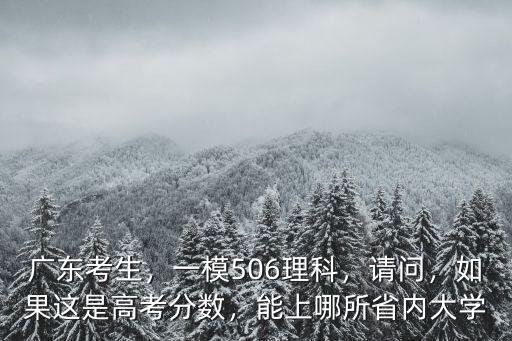 廣東考生，一模506理科，請(qǐng)問，如果這是高考分?jǐn)?shù)，能上哪所省內(nèi)大學(xué)