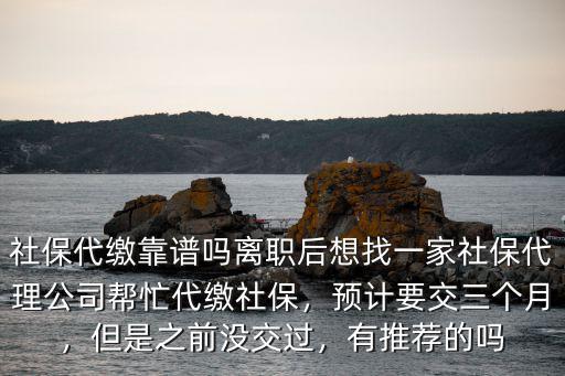 社保代繳靠譜嗎離職后想找一家社保代理公司幫忙代繳社保，預計要交三個月，但是之前沒交過，有推薦的嗎