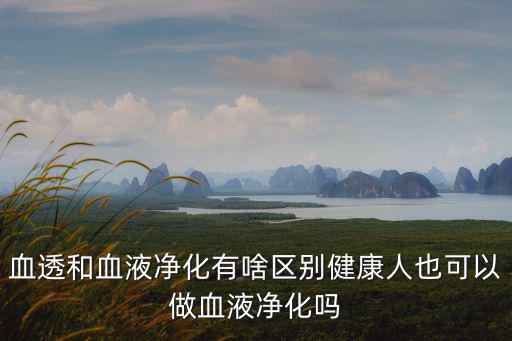 血透和血液凈化有啥區別健康人也可以做血液凈化嗎