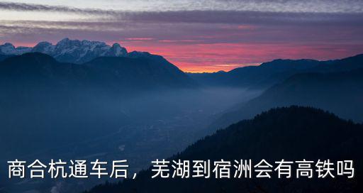 商合杭通車后，蕪湖到宿洲會有高鐵嗎