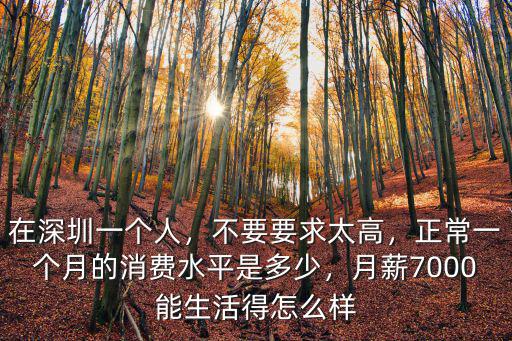 在深圳一個(gè)人，不要要求太高，正常一個(gè)月的消費(fèi)水平是多少，月薪7000能生活得怎么樣
