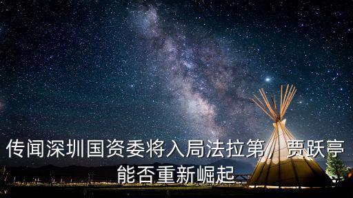 傳聞深圳國(guó)資委將入局法拉第，賈躍亭能否重新崛起