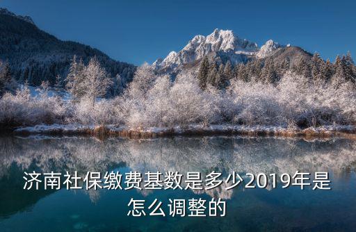 濟南鐵路局社保基數是多少,2019年是怎么調整的