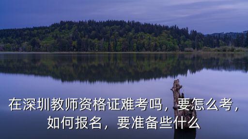 在深圳教師資格證難考嗎，要怎么考，如何報名，要準備些什么