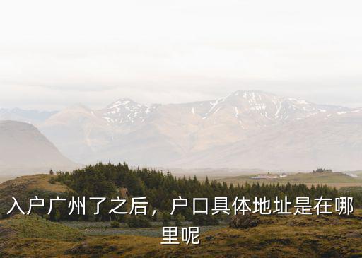 入戶廣州了之后，戶口具體地址是在哪里呢